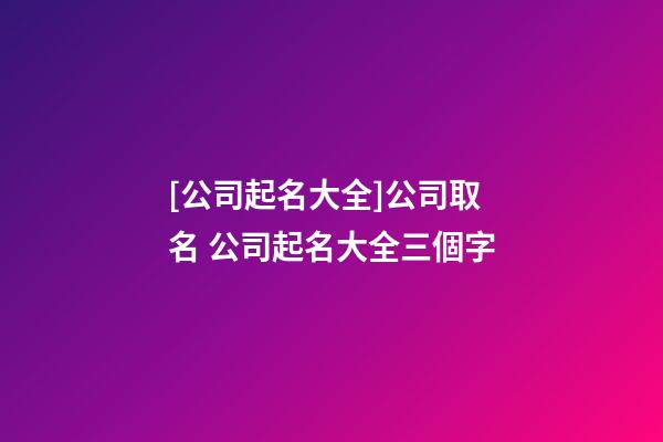 [公司起名大全]公司取名 公司起名大全三個字-第1張-公司起名-玄機派